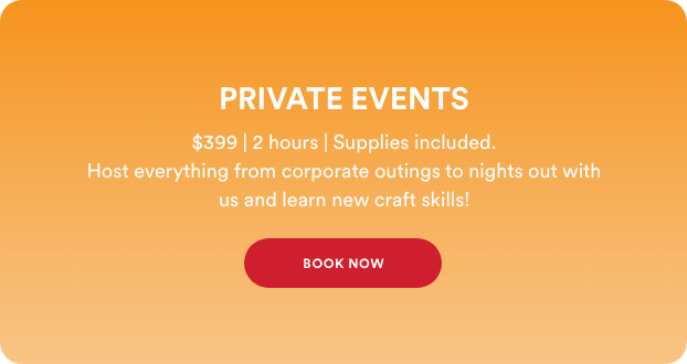 Private Events. $399 for two hours. Supplies included. 
                    Host everything from corporate outings to nights out with us, and learn new craft skills! Book now!