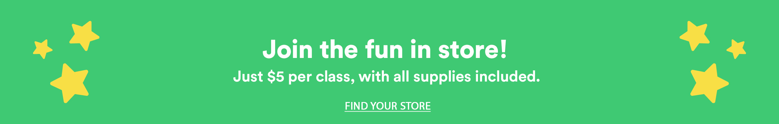 Join the fun in store! Just $5 per class, with all supplies included. Find your store.