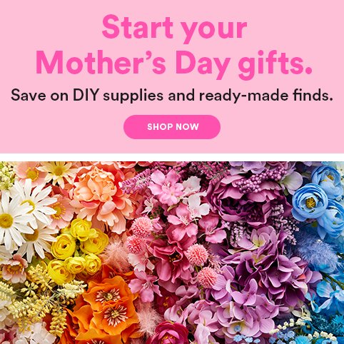 Start your Mother's Day gifts. Save on DIY supplies and ready-made finds.