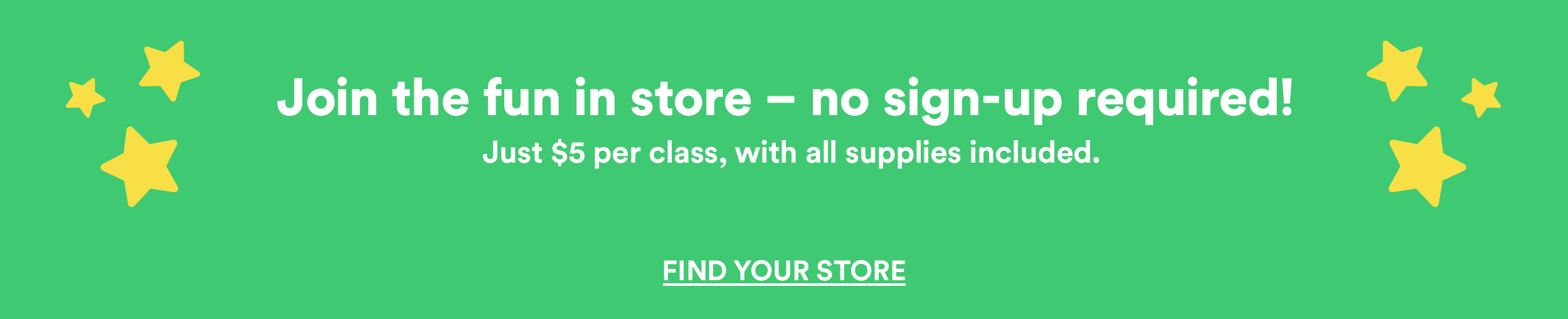 Join the fun in store! Just $5 per class, with all supplies included. Find your store.